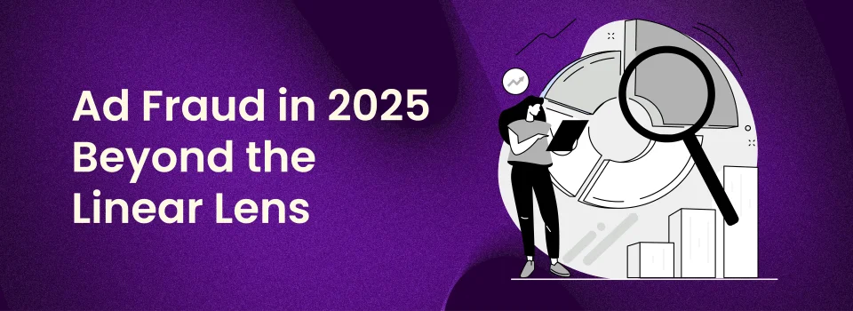 Ad Fraud Report: Beyond the Linear Lens